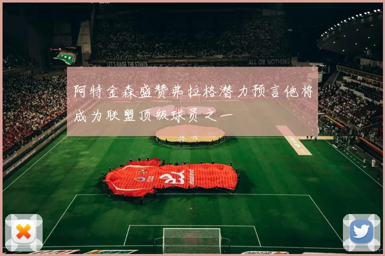 阿特金森盛赞弗拉格潜力预言他将成为联盟顶级球员之一