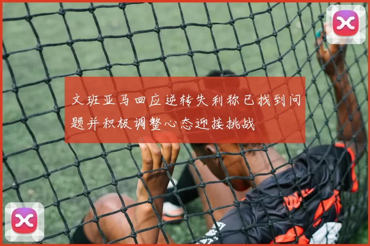 文班亚马回应逆转失利称已找到问题并积极调整心态迎接挑战
