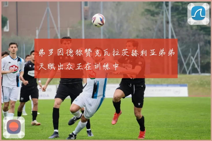 弗罗因德称赞克瓦拉茨赫利亚弟弟天赋出众正在训练中