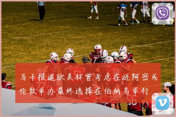马卡报道欧美杯曾考虑在迈阿密或伦敦举办最终选择在伯纳乌举行