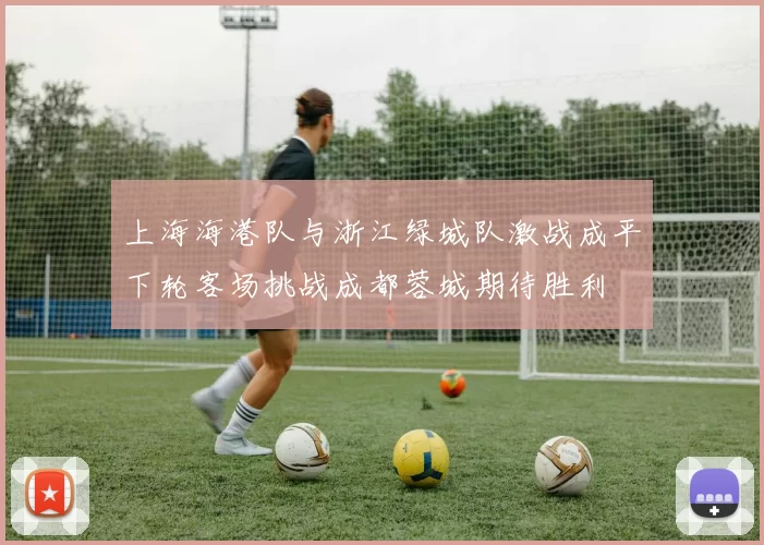 上海海港队与浙江绿城队激战成平下轮客场挑战成都蓉城期待胜利