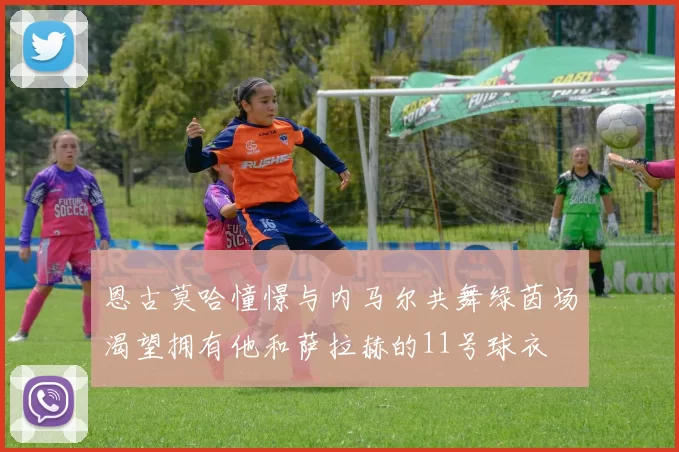 恩古莫哈憧憬与内马尔共舞绿茵场渴望拥有他和萨拉赫的11号球衣
