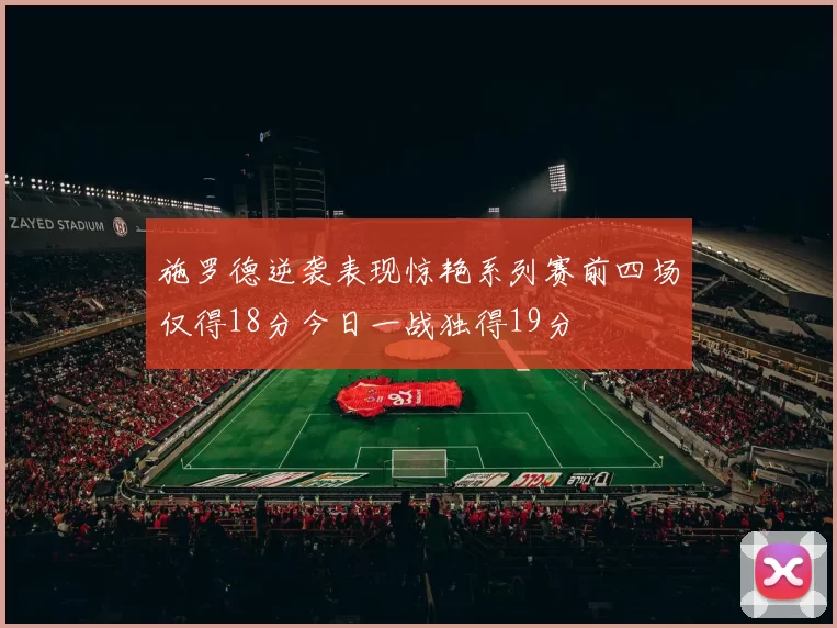 施罗德逆袭表现惊艳系列赛前四场仅得18分今日一战独得19分