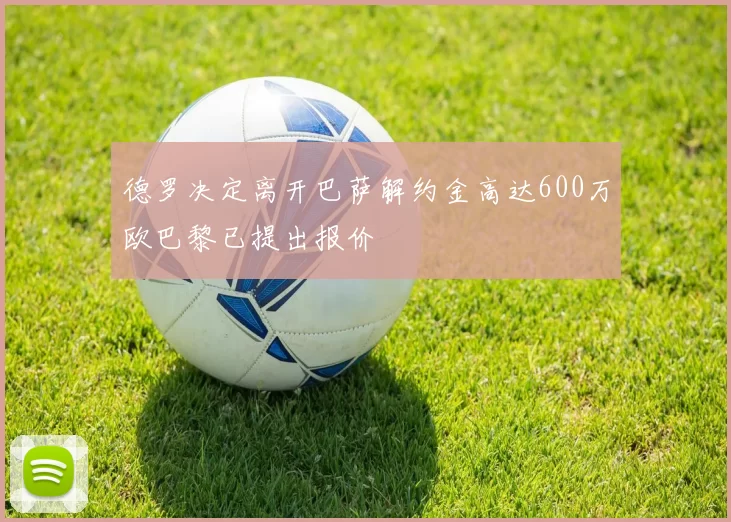 德罗决定离开巴萨解约金高达600万欧巴黎已提出报价