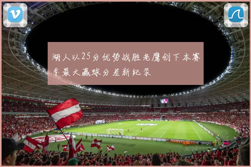 湖人以25分优势战胜老鹰创下本赛季最大赢球分差新纪录