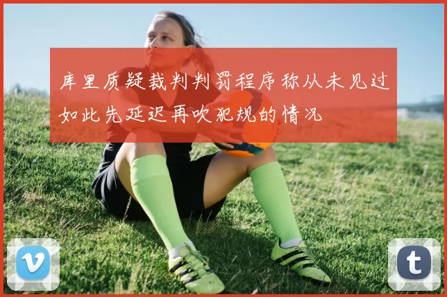 库里质疑裁判判罚程序称从未见过如此先延迟再吹犯规的情况