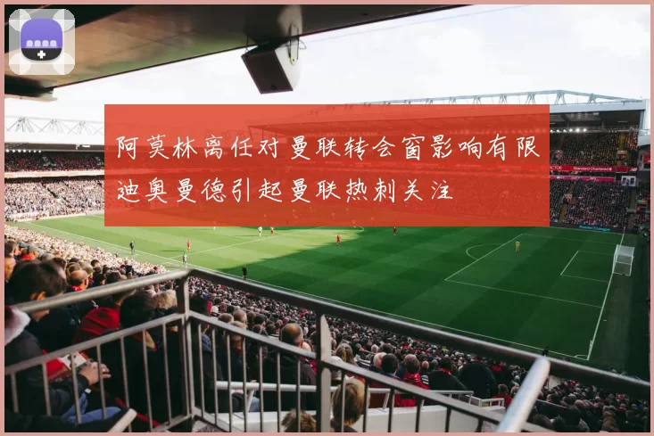 阿莫林离任对曼联转会窗影响有限迪奥曼德引起曼联热刺关注