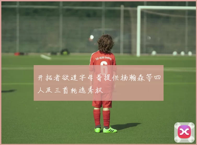 开拓者欲追字母哥提供杨瀚森等四人及三首轮选秀权