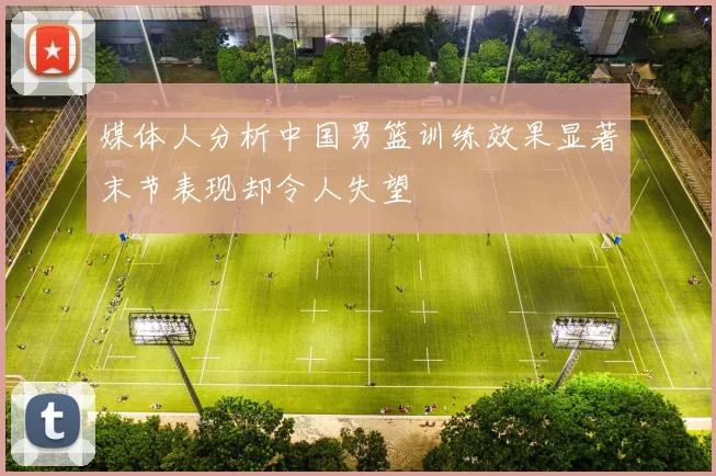 媒体人分析中国男篮训练效果显著末节表现却令人失望
