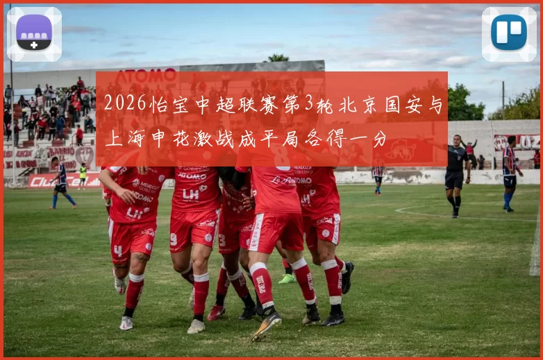 2026怡宝中超联赛第3轮北京国安与上海申花激战成平局各得一分