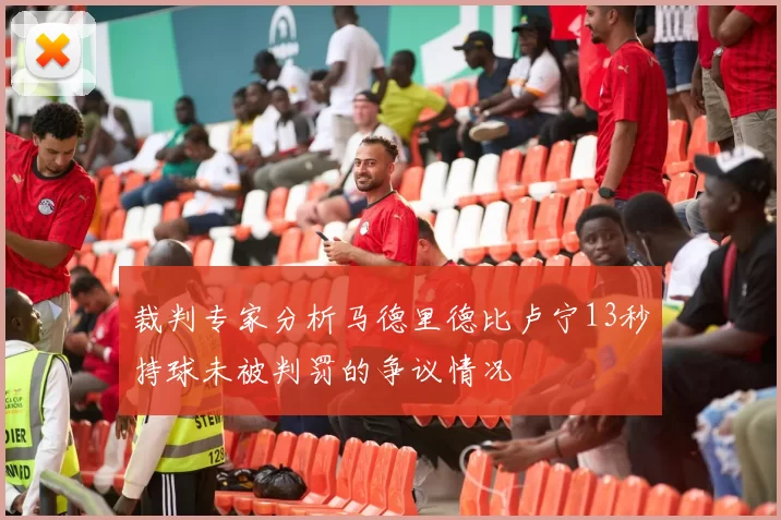 裁判专家分析马德里德比卢宁13秒持球未被判罚的争议情况