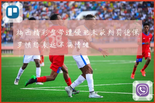 梅西精彩盘带遭侵犯未获判罚德保罗愤怒表达不满情绪