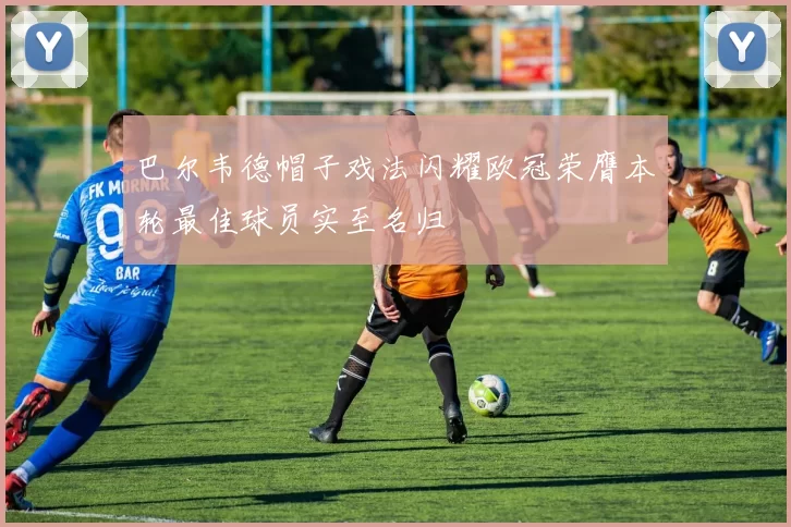 巴尔韦德帽子戏法闪耀欧冠荣膺本轮最佳球员实至名归