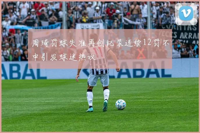 周琦罚球失准再创纪录连续12罚不中引发球迷热议