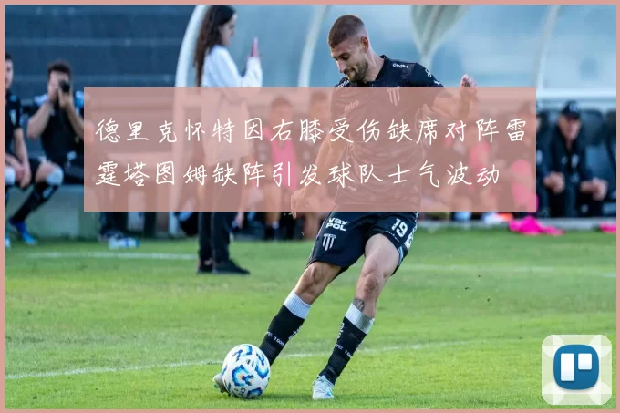 德里克怀特因右膝受伤缺席对阵雷霆塔图姆缺阵引发球队士气波动