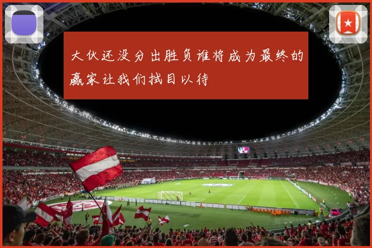 大伙还没分出胜负谁将成为最终的赢家让我们拭目以待