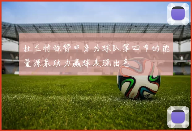 杜兰特称赞申京为球队第四节的能量源泉助力赢球表现出色