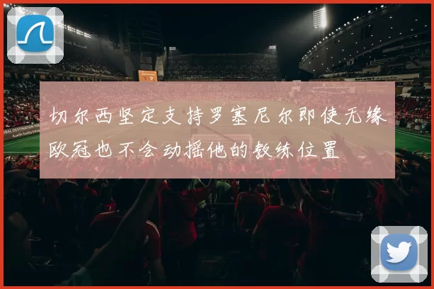 切尔西坚定支持罗塞尼尔即使无缘欧冠也不会动摇他的教练位置