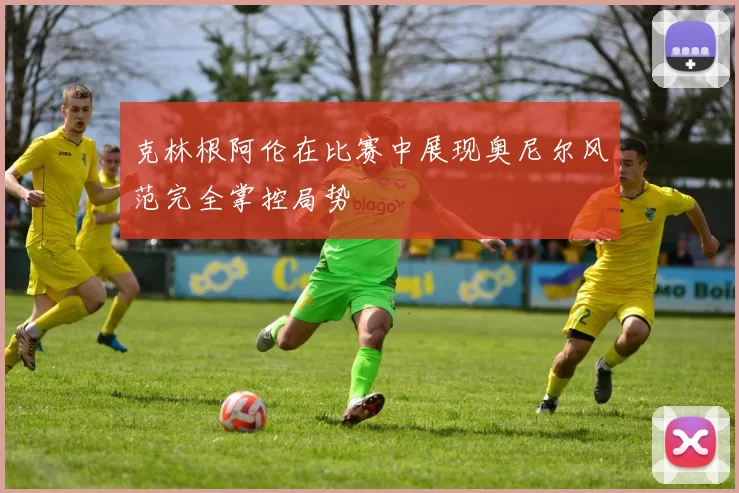 克林根阿伦在比赛中展现奥尼尔风范完全掌控局势