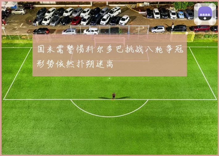 国米需警惕科尔多巴挑战八轮争冠形势依然扑朔迷离