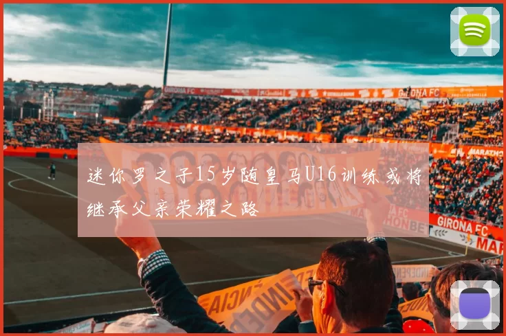 迷你罗之子15岁随皇马U16训练或将继承父亲荣耀之路