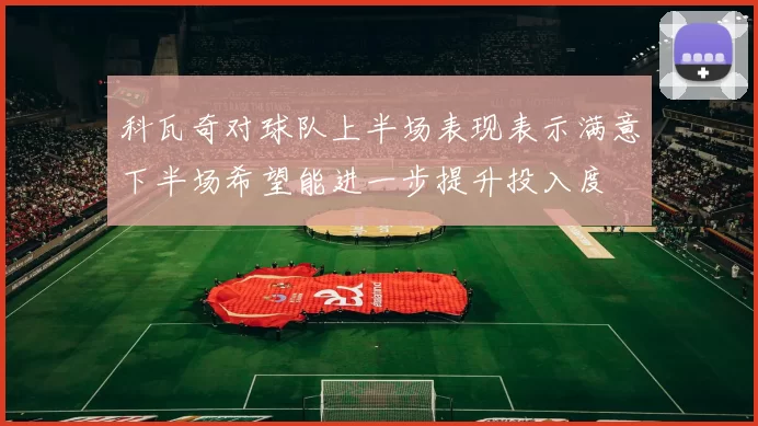 科瓦奇对球队上半场表现表示满意下半场希望能进一步提升投入度