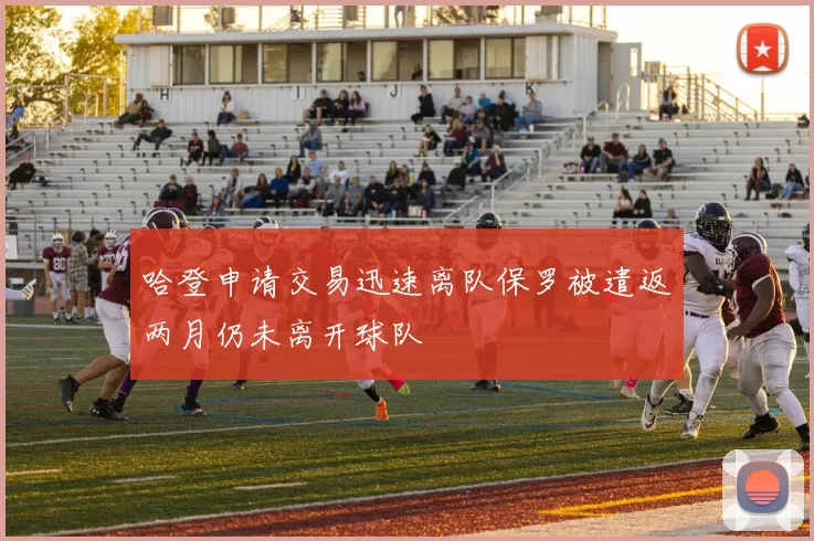 哈登申请交易迅速离队保罗被遣返两月仍未离开球队