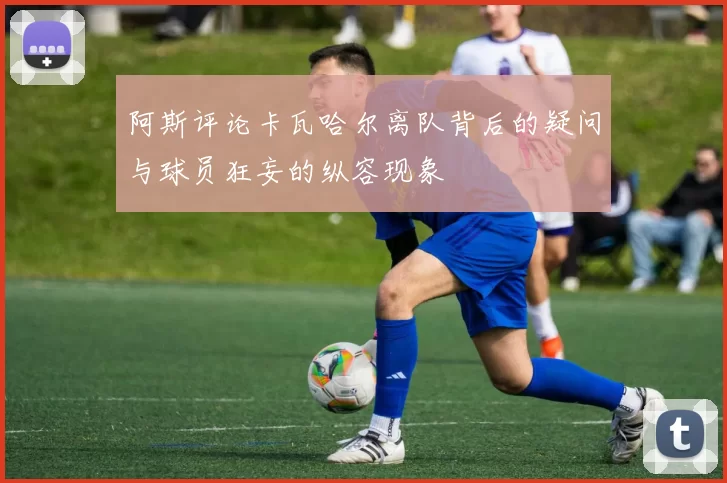 阿斯评论卡瓦哈尔离队背后的疑问与球员狂妄的纵容现象