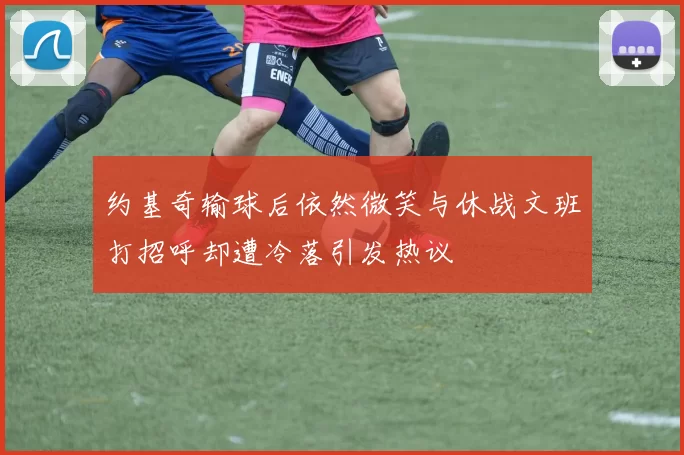 约基奇输球后依然微笑与休战文班打招呼却遭冷落引发热议