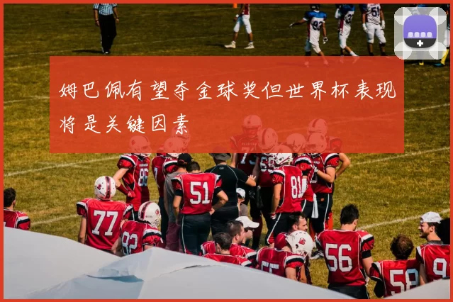 姆巴佩有望夺金球奖但世界杯表现将是关键因素