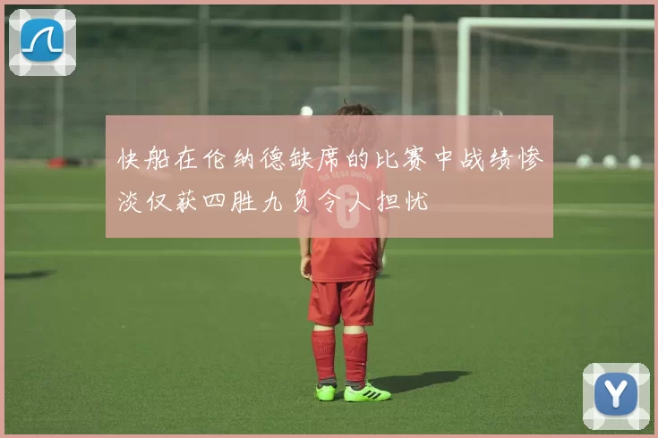快船在伦纳德缺席的比赛中战绩惨淡仅获四胜九负令人担忧